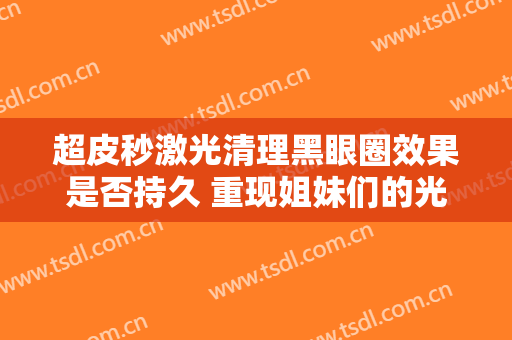 超皮秒激光清理黑眼圈效果是否持久 重现姐妹们的光彩