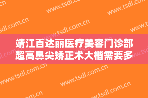 靖江百达丽医疗美容门诊部超高鼻尖矫正术大楷需要多少费用?需要多久恢复?