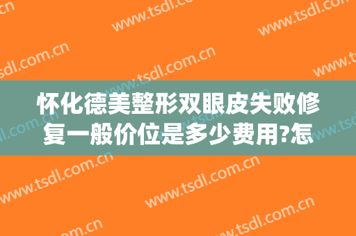 怀化德美整形双眼皮失败修复一般价位是多少费用?怎么样?(怀化德美整形可以吗)