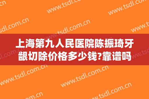 上海第九人民医院陈振琦牙龈切除价格多少钱?靠谱吗?(上海市第九人民医院整牙要多少钱)