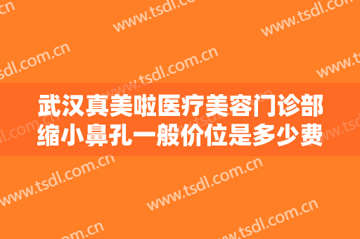 武汉真美啦医疗美容门诊部缩小鼻孔一般价位是多少费用?有哪些优势?