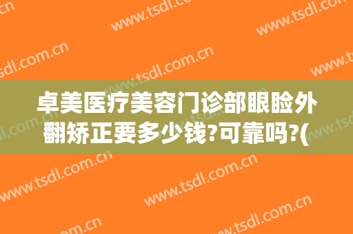 卓美医疗美容门诊部眼睑外翻矫正要多少钱?可靠吗?(卓美医疗美容怎么样)