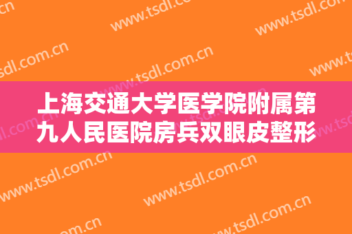 上海交通大学医学院附属第九人民医院房兵双眼皮整形价格?效果怎么样?