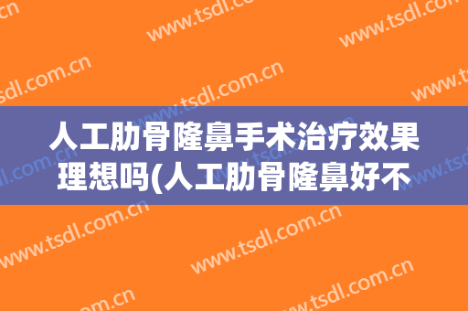 人工肋骨隆鼻手术治疗效果理想吗(人工肋骨隆鼻好不好)
