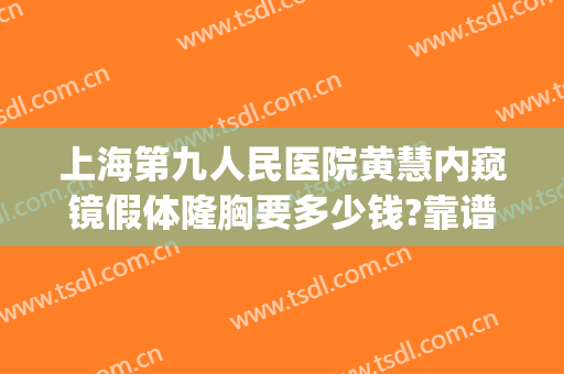 上海第九人民医院黄慧内窥镜假体隆胸要多少钱?靠谱吗?(上海九院假体隆胸哪个医生最好)