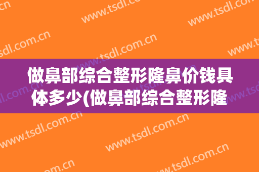 做鼻部综合整形隆鼻价钱具体多少(做鼻部综合整形隆鼻价钱具体多少费用)