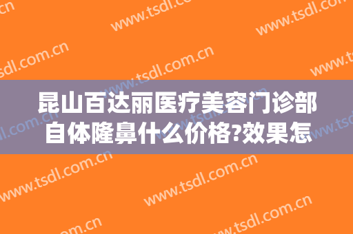 昆山百达丽医疗美容门诊部自体隆鼻什么价格?效果怎么样?(昆山百达丽整形美容医院)
