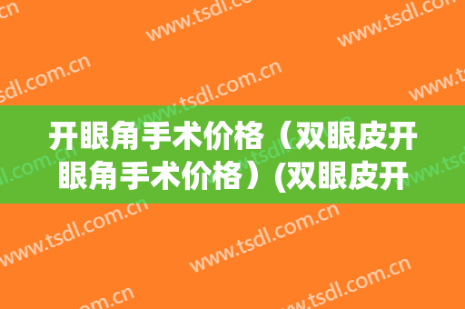 开眼角手术价格（双眼皮开眼角手术价格）(双眼皮开眼角 价格)