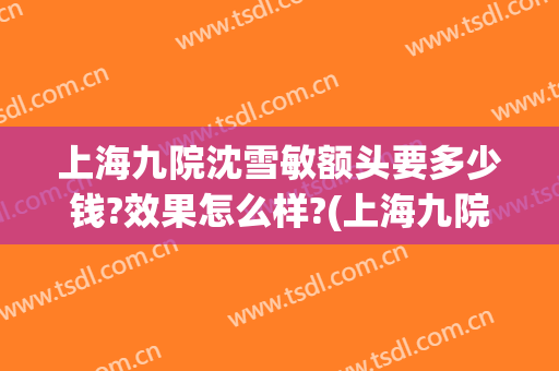 上海九院沈雪敏额头要多少钱?效果怎么样?(上海九院沈勤双眼皮)