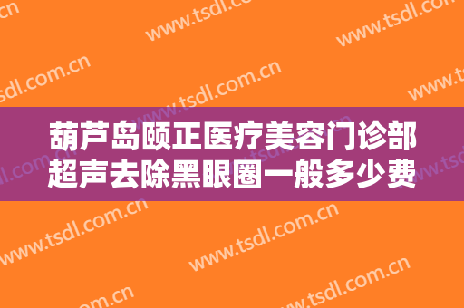 葫芦岛颐正医疗美容门诊部超声去除黑眼圈一般多少费用?有哪些优势?