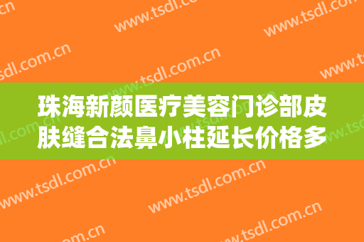 珠海新颜医疗美容门诊部皮肤缝合法鼻小柱延长价格多少钱?怎么样?(珠海新颜整形是正规医院吗)