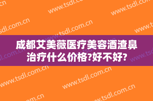成都艾美薇医疗美容酒渣鼻治疗什么价格?好不好?