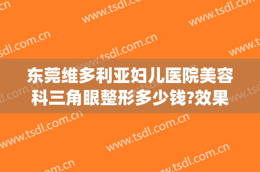 东莞维多利亚妇儿医院美容科三角眼整形多少钱?效果怎么样?(维多利亚整形外科医院)