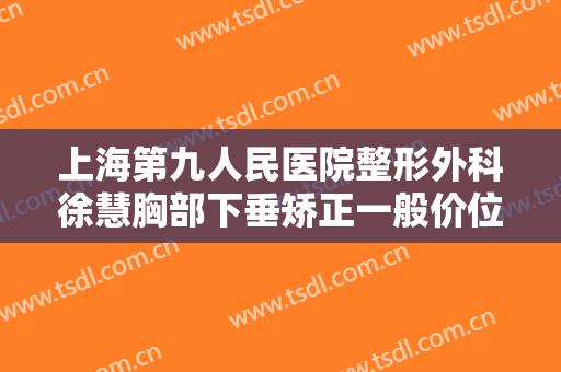 上海第九人民医院整形外科徐慧胸部下垂矫正一般价位是多少?可靠吗?