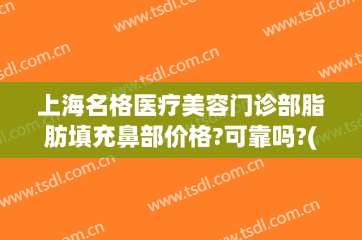 上海名格医疗美容门诊部脂肪填充鼻部价格?可靠吗?(上海哪家整形医院脂肪填充好)