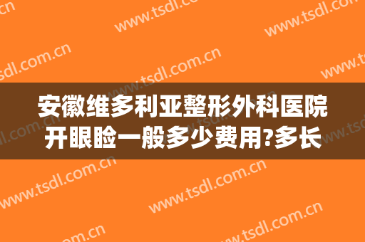 安徽维多利亚整形外科医院开眼睑一般多少费用?多长时间恢复?(安徽维多利亚整形医院怎么样)