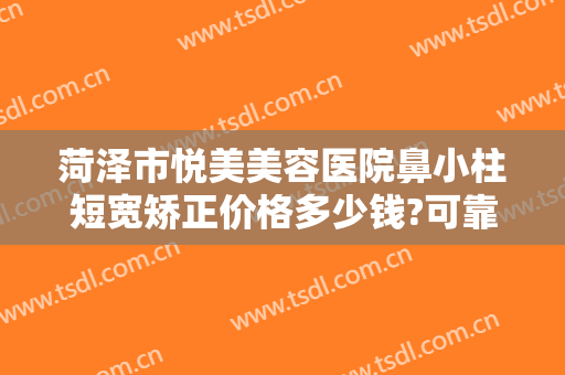 菏泽市悦美美容医院鼻小柱短宽矫正价格多少钱?可靠吗?