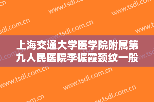 上海交通大学医学院附属第九人民医院李振霞颈纹一般多少费用?贵不贵?
