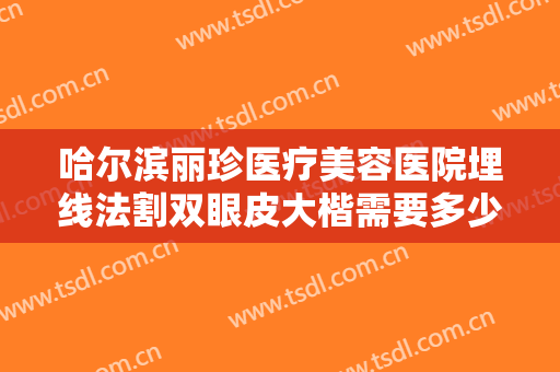哈尔滨丽珍医疗美容医院埋线法割双眼皮大楷需要多少费用?多长时间恢复?