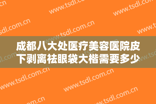 成都八大处医疗美容医院皮下剥离祛眼袋大楷需要多少费用?需要多久恢复?