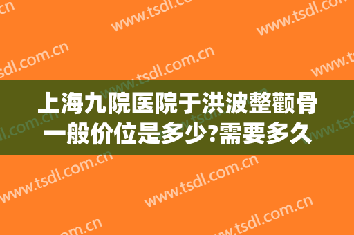上海九院医院于洪波整颧骨一般价位是多少?需要多久恢复?(九院做颧骨手术最好的医生)