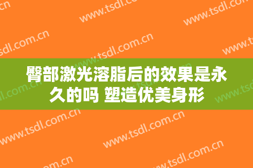 臀部激光溶脂后的效果是永久的吗 塑造优美身形