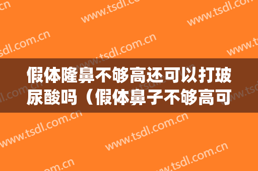 假体隆鼻不够高还可以打玻尿酸吗（假体鼻子不够高可以打玻尿酸吗）(假体隆鼻还能打玻尿酸吗)