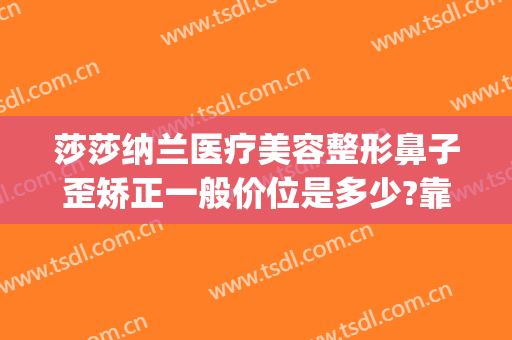 莎莎纳兰医疗美容整形鼻子歪矫正一般价位是多少?靠谱吗?(美杜莎整形美容医院)