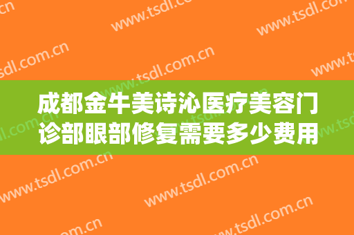 成都金牛美诗沁医疗美容门诊部眼部修复需要多少费用?有哪些优势?(成都美诗沁医疗美容怎么样)