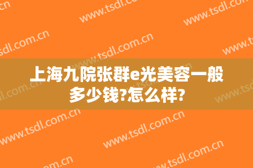 上海九院张群e光美容一般多少钱?怎么样?