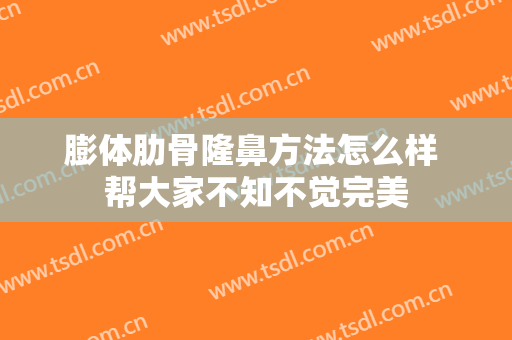 膨体肋骨隆鼻方法怎么样 帮大家不知不觉完美