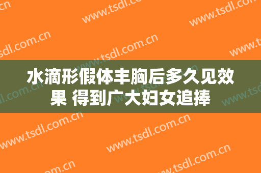 水滴形假体丰胸后多久见效果 得到广大妇女追捧