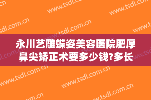 永川艺雕蝶姿美容医院肥厚鼻尖矫正术要多少钱?多长时间恢复?(永川蝶姿整形美容医院)