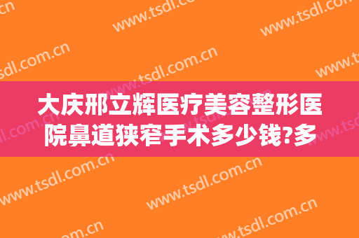 大庆邢立辉医疗美容整形医院鼻道狭窄手术多少钱?多长时间恢复?(大庆邢立辉医疗美容电话号码)