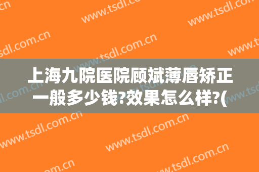 上海九院医院顾斌薄唇矫正一般多少钱?效果怎么样?(上海九院医院顾斌薄唇矫正一般多少钱?效果怎么样呀)
