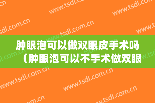 肿眼泡可以做双眼皮手术吗（肿眼泡可以不手术做双眼皮吗）(肿眼泡能做双眼皮手术吗)