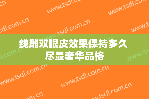 线雕双眼皮效果保持多久 尽显奢华品格