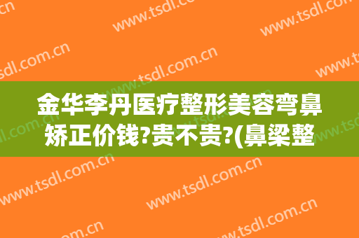 金华李丹医疗整形美容弯鼻矫正价钱?贵不贵?(鼻梁整容手术价格)