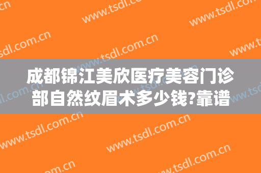 成都锦江美欣医疗美容门诊部自然纹眉术多少钱?靠谱吗?(成都锦欣医院 人流)