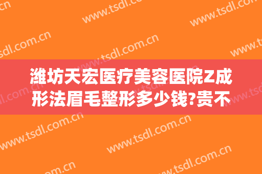潍坊天宏医疗美容医院Z成形法眉毛整形多少钱?贵不贵?(潍坊天宏整形医院)