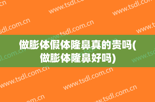 做膨体假体隆鼻真的贵吗(做膨体隆鼻好吗)