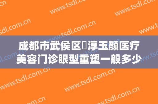 成都市武侯区渼淳玉颜医疗美容门诊眼型重塑一般多少费用?贵不贵?(渼淳玉颜医疗美容地址)