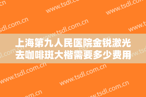 上海第九人民医院金锐激光去咖啡斑大楷需要多少费用?需要多久恢复?