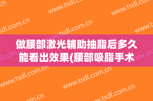 做腰部激光辅助抽脂后多久能看出效果(腰部吸脂手术后多久能看到效果)