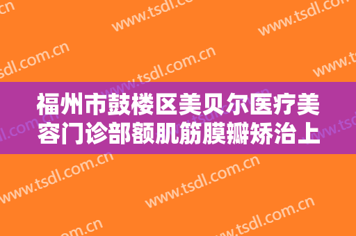 福州市鼓楼区美贝尔医疗美容门诊部额肌筋膜瓣矫治上睑下垂需要多少费用?靠谱吗?
