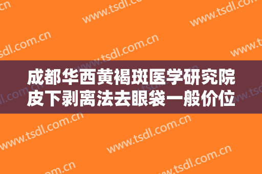 成都华西黄褐斑医学研究院皮下剥离法去眼袋一般价位是多少钱?贵不贵?
