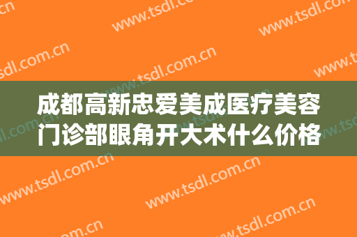 成都高新忠爱美成医疗美容门诊部眼角开大术什么价格?贵不贵?(成都忠爱美成医院)