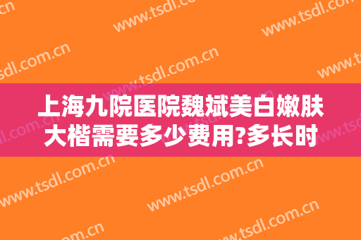 上海九院医院魏斌美白嫩肤大楷需要多少费用?多长时间恢复?