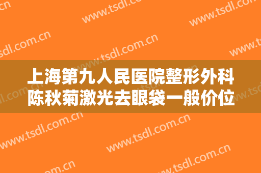 上海第九人民医院整形外科陈秋菊激光去眼袋一般价位是多少?效果怎么样?