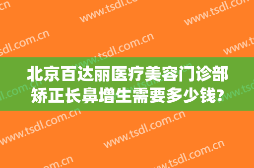 北京百达丽医疗美容门诊部矫正长鼻增生需要多少钱?效果怎么样?(美容整形百达丽医院)